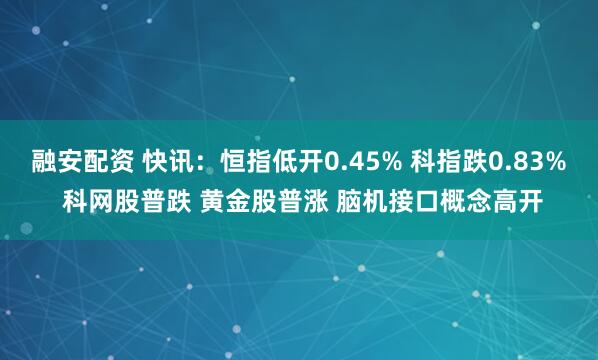 融安配资 快讯：恒指低开0.45% 科指跌0.83% 科网股普跌 黄金股普涨 脑机接口概念高开