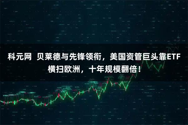 科元网  贝莱德与先锋领衔，美国资管巨头靠ETF横扫欧洲，十年规模翻倍！