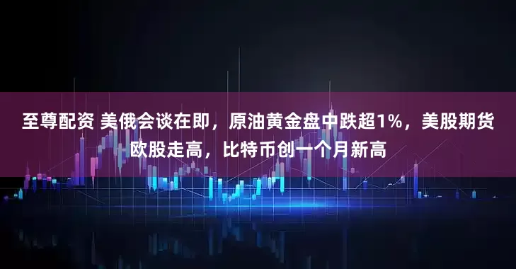 至尊配资 美俄会谈在即，原油黄金盘中跌超1%，美股期货欧股走高，比特币创一个月新高