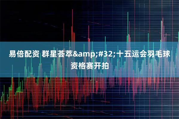 易倍配资 群星荟萃&#32;十五运会羽毛球资格赛开拍