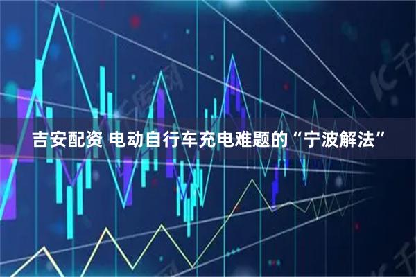 吉安配资 电动自行车充电难题的“宁波解法”