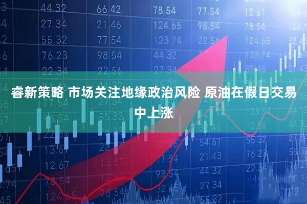 睿新策略 市场关注地缘政治风险 原油在假日交易中上涨