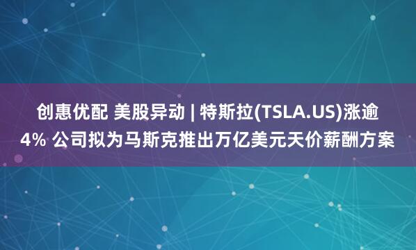创惠优配 美股异动 | 特斯拉(TSLA.US)涨逾4% 公司拟为马斯克推出万亿美元天价薪酬方案