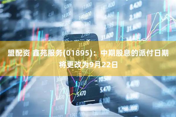 盟配资 鑫苑服务(01895)：中期股息的派付日期将更改为9月22日