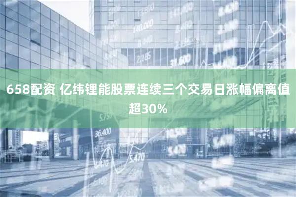 658配资 亿纬锂能股票连续三个交易日涨幅偏离值超30%