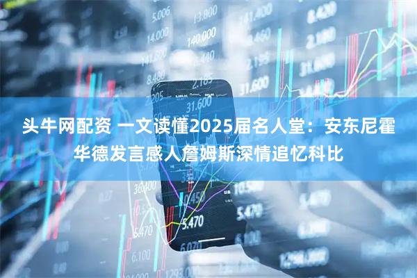 头牛网配资 一文读懂2025届名人堂：安东尼霍华德发言感人詹姆斯深情追忆科比