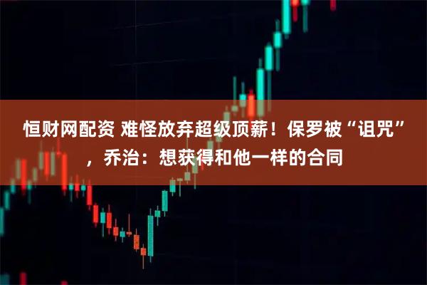 恒财网配资 难怪放弃超级顶薪！保罗被“诅咒”，乔治：想获得和他一样的合同