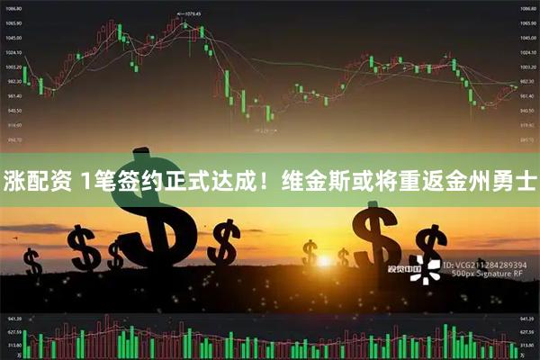 涨配资 1笔签约正式达成！维金斯或将重返金州勇士