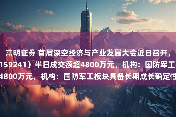 富明证券 首届深空经济与产业发展大会近日召开，航空航天ETF天弘（159241）半日成交额超4800万元，机构：国防军工板块具备长期成长确定性