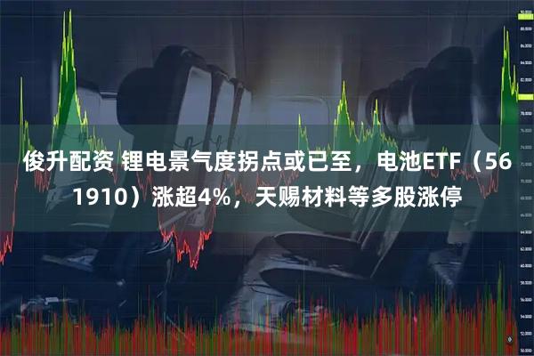 俊升配资 锂电景气度拐点或已至，电池ETF（561910）涨超4%，天赐材料等多股涨停