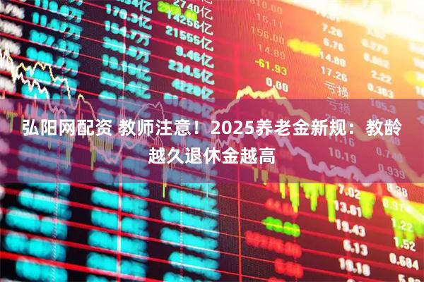 弘阳网配资 教师注意！2025养老金新规：教龄越久退休金越高