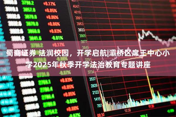 蜀商证券 法润校园，开学启航|灞桥区席王中心小学2025年秋季开学法治教育专题讲座