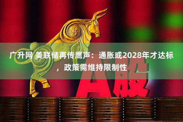 广升网 美联储再传鹰声：通胀或2028年才达标，政策需维持限制性
