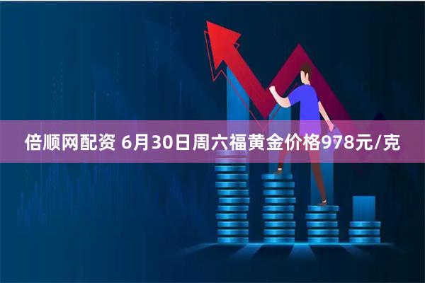 倍顺网配资 6月30日周六福黄金价格978元/克