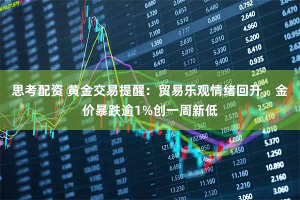 思考配资 黄金交易提醒：贸易乐观情绪回升，金价暴跌逾1%创一周新低