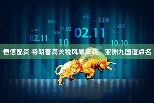 恒信配资 特朗普高关税风暴来袭，亚洲九国遭点名