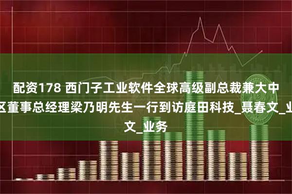 配资178 西门子工业软件全球高级副总裁兼大中华区董事总经理梁乃明先生一行到访庭田科技_聂春文_业务