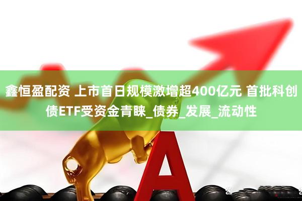 鑫恒盈配资 上市首日规模激增超400亿元 首批科创债ETF受资金青睐_债券_发展_流动性