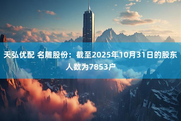 天弘优配 名雕股份：截至2025年10月31日的股东人数为7853户