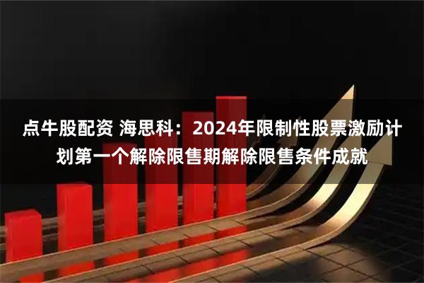点牛股配资 海思科：2024年限制性股票激励计划第一个解除限售期解除限售条件成就