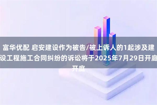 富华优配 启安建设作为被告/被上诉人的1起涉及建设工程施工合同纠纷的诉讼将于2025年7月29日开庭