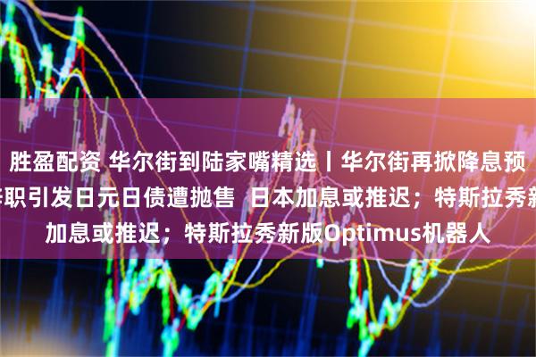胜盈配资 华尔街到陆家嘴精选丨华尔街再掀降息预期调整潮；石破茂辞职引发日元日债遭抛售  日本加息或推迟；特斯拉秀新版Optimus机器人